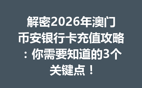 解密2026年澳门币安银行卡充值攻略：你需要知道的3个关键点！