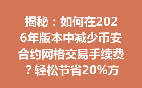 揭秘：如何在2026年版本中减少币安合约网格交易手续费？轻松节省20%方法大公开！