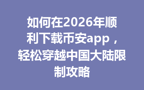 如何在2026年顺利下载币安app，轻松穿越中国大陆限制攻略