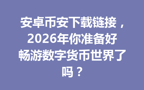 安卓币安下载链接,2026年你准备好畅游数字货币世界了吗?