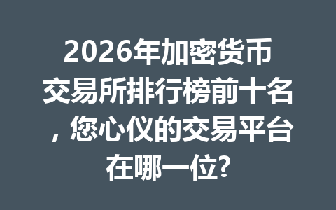 2026年加密货币交易所排行榜前十名，您心仪的交易平台在哪一位?