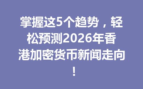 掌握这5个趋势，轻松预测2026年香港加密货币新闻走向！