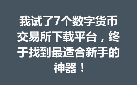 我试了7个数字货币交易所下载平台,终于找到最适合新手的神器!