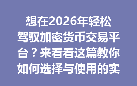 想在2026年轻松驾驭加密货币交易平台?来看看这篇教你如何选择与使用的实用指南!