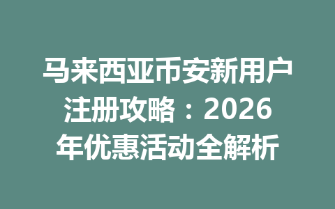 马来西亚币安新用户注册攻略：2026年优惠活动全解析