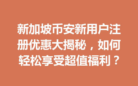新加坡币安新用户注册优惠大揭秘,如何轻松享受超值福利?