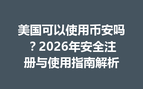 美国可以使用币安吗？2026年安全注册与使用指南解析