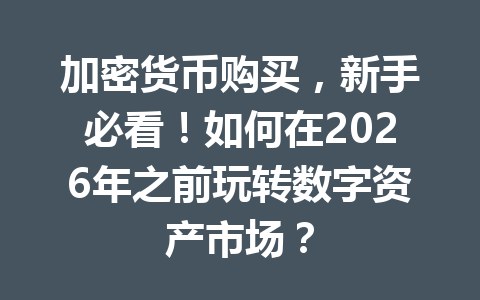 加密货币购买，新手必看！如何在2026年之前玩转数字资产市场？