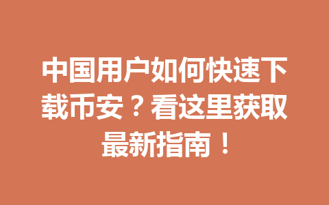 中国用户如何快速下载币安？看这里获取最新指南！