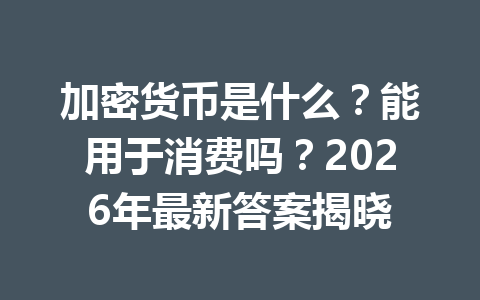 加密货币是什么？能用于消费吗？2026年最新答案揭晓