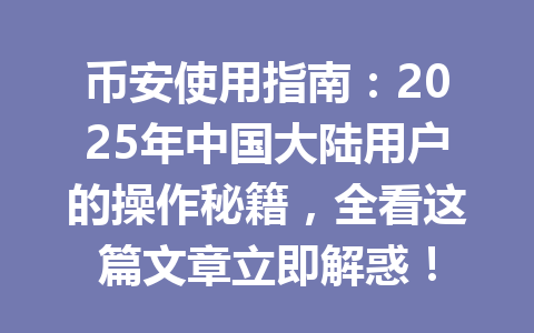 币安使用指南:2025年中国大陆用户的操作秘籍,全看这篇文章立即解惑!