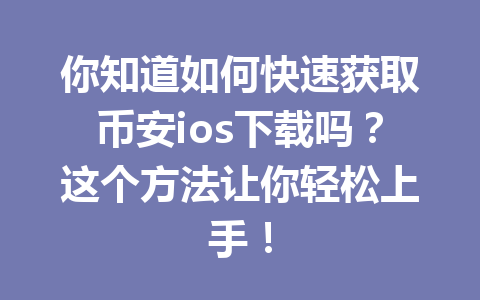 你知道如何快速获取币安ios下载吗？这个方法让你轻松上手！