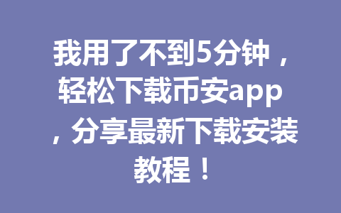 我用了不到5分钟，轻松下载币安app，分享最新下载安装教程！