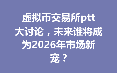 虚拟币交易所ptt大讨论,未来谁将成为2026年市场新宠?