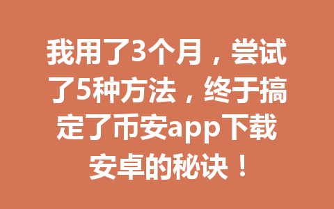 我用了3个月,尝试了5种方法,终于搞定了币安app下载安卓的秘诀!