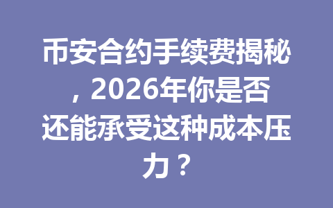 币安合约手续费揭秘，2026年你是否还能承受这种成本压力？