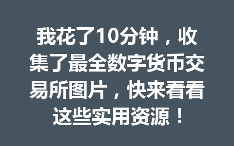 我花了10分钟,收集了最全数字货币交易所图片,快来看看这些实用资源!