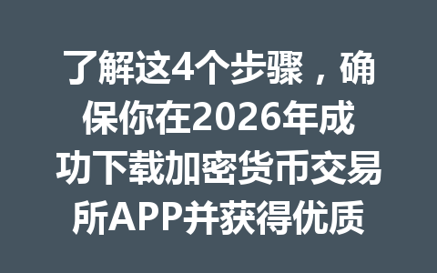 了解这4个步骤，确保你在2026年成功下载加密货币交易所APP并获得优质交易体验