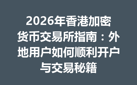 2026年香港加密货币交易所指南:外地用户如何顺利开户与交易秘籍