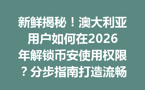 新鲜揭秘！澳大利亚用户如何在2026年解锁币安使用权限？分步指南打造流畅体验！