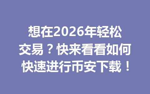 想在2026年轻松交易？快来看看如何快速进行币安下载！