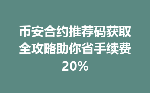 币安合约推荐码获取全攻略助你省手续费20%
