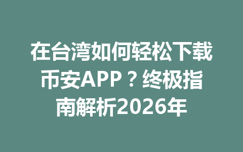 在台湾如何轻松下载币安APP?终极指南解析2026年