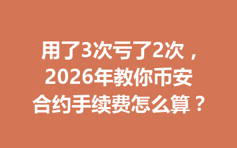 用了3次亏了2次，2026年教你币安合约手续费怎么算？