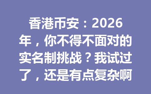 香港币安：2026年，你不得不面对的实名制挑战？我试过了，还是有点复杂啊！