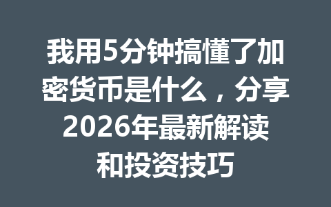 我用5分钟搞懂了加密货币是什么,分享2026年最新解读和投资技巧