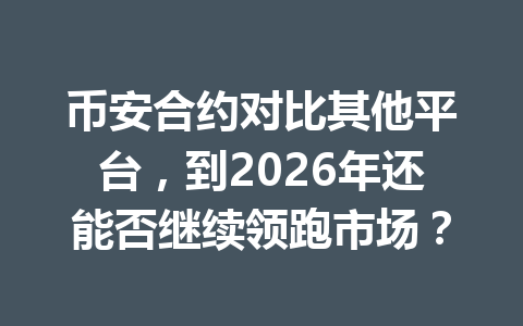 币安合约对比其他平台，到2026年还能否继续领跑市场？