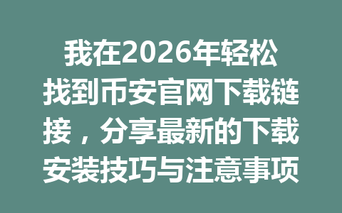 我在2026年轻松找到币安官网下载链接,分享最新的下载安装技巧与注意事项