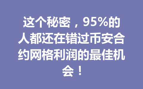 这个秘密，95%的人都还在错过币安合约网格利润的最佳机会！