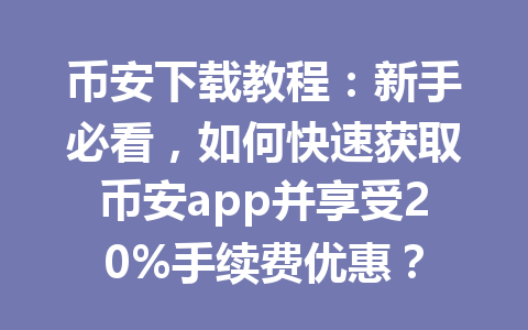 币安下载教程:新手必看,如何快速获取币安app并享受20%手续费优惠?