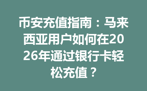 币安充值指南：马来西亚用户如何在2026年通过银行卡轻松充值？