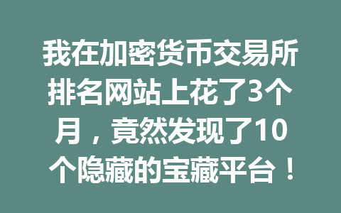 我在加密货币交易所排名网站上花了3个月，竟然发现了10个隐藏的宝藏平台！