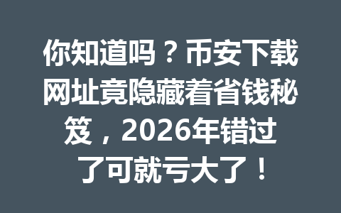 你知道吗？币安下载网址竟隐藏着省钱秘笈，2026年错过了可就亏大了！