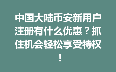 中国大陆币安新用户注册有什么优惠？抓住机会轻松享受特权！
