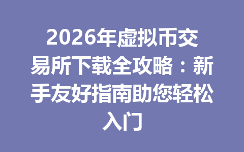 2026年虚拟币交易所下载全攻略：新手友好指南助您轻松入门