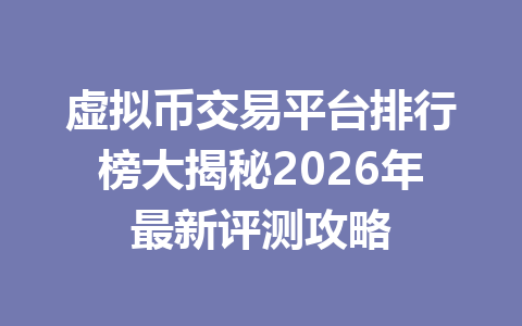 虚拟币交易平台排行榜大揭秘2026年最新评测攻略