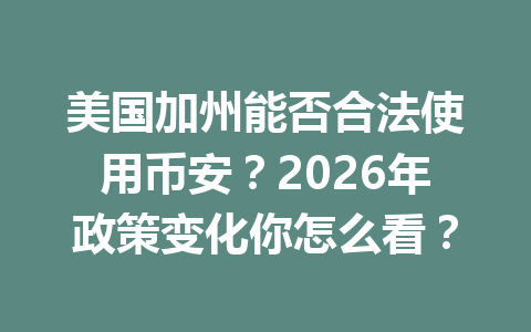 美国加州能否合法使用币安？2026年政策变化你怎么看？