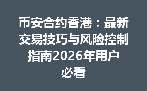 币安合约香港：最新交易技巧与风险控制指南2026年用户必看