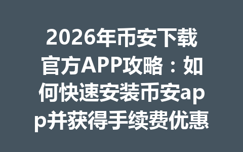 2026年币安下载官方APP攻略：如何快速安装币安app并获得手续费优惠