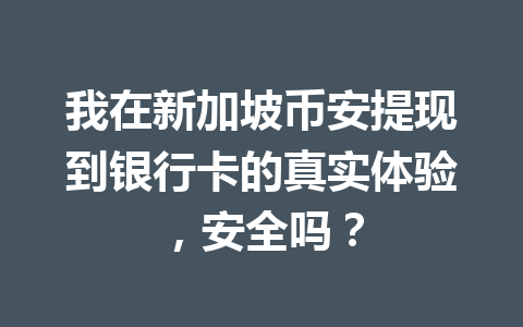 我在新加坡币安提现到银行卡的真实体验，安全吗？