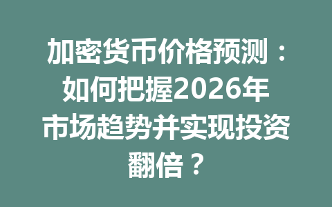 加密货币价格预测：如何把握2026年市场趋势并实现投资翻倍？