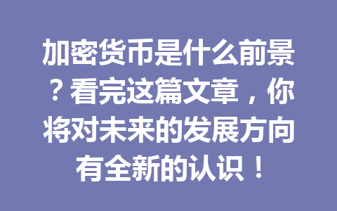 加密货币是什么前景？看完这篇文章，你将对未来的发展方向有全新的认识！