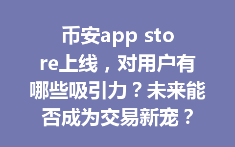 币安app store上线，对用户有哪些吸引力？未来能否成为交易新宠？
