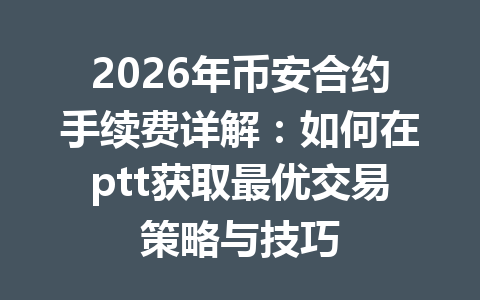 2026年币安合约手续费详解：如何在ptt获取最优交易策略与技巧