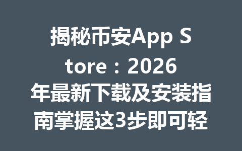 揭秘币安App Store：2026年最新下载及安装指南掌握这3步即可轻松上手币安平台