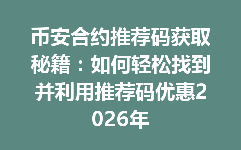币安合约推荐码获取秘籍:如何轻松找到并利用推荐码优惠2026年